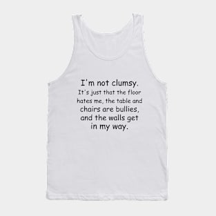 I'm not clumsy. It's just that the floor hates me, the table and chairs are bullies, and the walls get in my way. Tank Top